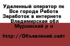 Удаленный оператор пк - Все города Работа » Заработок в интернете   . Владимирская обл.,Муромский р-н